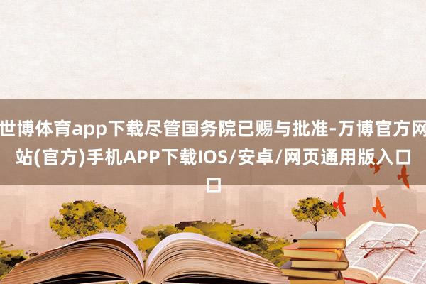 世博体育app下载尽管国务院已赐与批准-万博官方网站(官方)手机APP下载IOS/安卓/网页通用版入口
