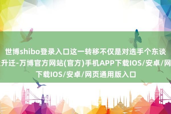 世博shibo登录入口这一转移不仅是对选手个东谈主才气的极大升迁-万博官方网站(官方)手机APP下载IOS/安卓/网页通用版入口