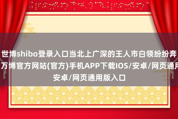 世博shibo登录入口当北上广深的王人市白领纷纷奔向西部-万博官方网站(官方)手机APP下载IOS/安卓/网页通用版入口