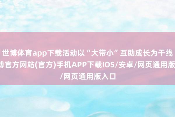 世博体育app下载活动以“大带小”互助成长为干线-万博官方网站(官方)手机APP下载IOS/安卓/网页通用版入口