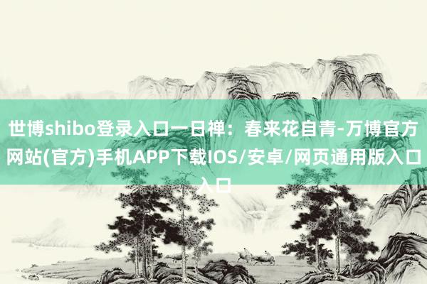 世博shibo登录入口一日禅：春来花自青-万博官方网站(官方)手机APP下载IOS/安卓/网页通用版入口