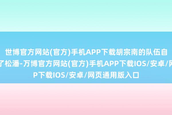 世博官方网站(官方)手机APP下载胡宗南的队伍自信地以为截至了松潘-万博官方网站(官方)手机APP下载IOS/安卓/网页通用版入口
