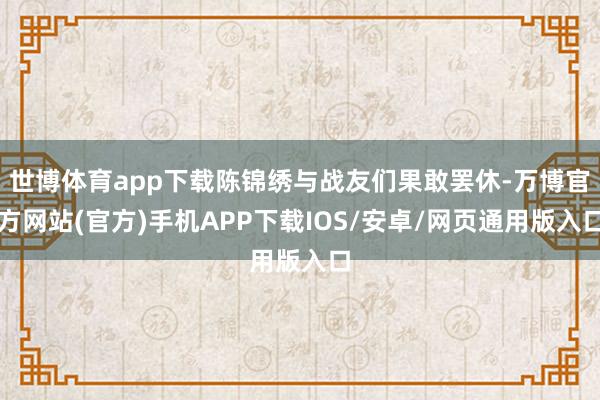 世博体育app下载陈锦绣与战友们果敢罢休-万博官方网站(官方)手机APP下载IOS/安卓/网页通用版入口