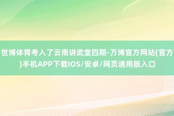 世博体育考入了云南讲武堂四期-万博官方网站(官方)手机APP下载IOS/安卓/网页通用版入口