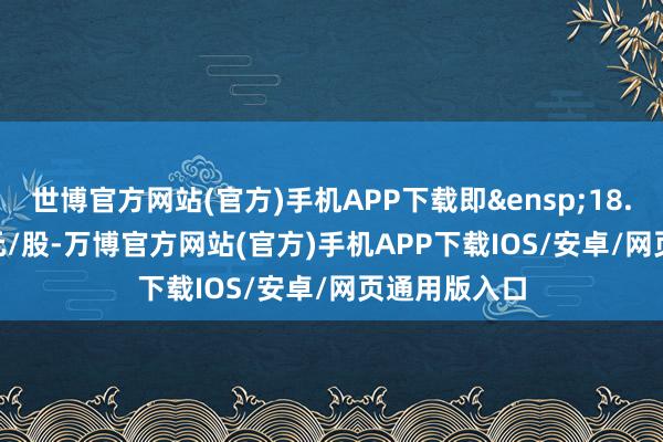 世博官方网站(官方)手机APP下载即&ensp;18.75&ensp;元/股-万博官方网站(官方)手机APP下载IOS/安卓/网页通用版入口