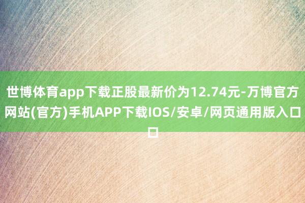 世博体育app下载正股最新价为12.74元-万博官方网站(官方)手机APP下载IOS/安卓/网页通用版入口