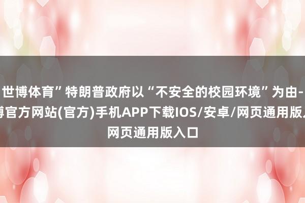 世博体育”特朗普政府以“不安全的校园环境”为由-万博官方网站(官方)手机APP下载IOS/安卓/网页通用版入口