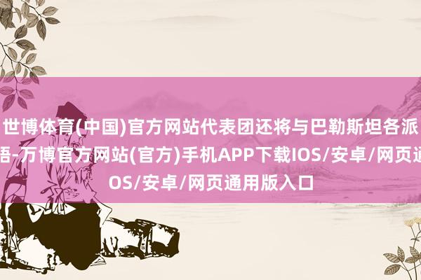 世博体育(中国)官方网站代表团还将与巴勒斯坦各派系举行会晤-万博官方网站(官方)手机APP下载IOS/安卓/网页通用版入口