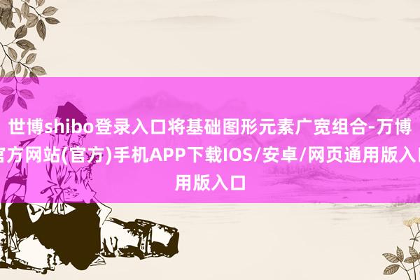 世博shibo登录入口将基础图形元素广宽组合-万博官方网站(官方)手机APP下载IOS/安卓/网页通用版入口