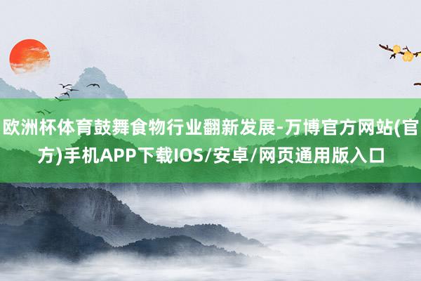 欧洲杯体育鼓舞食物行业翻新发展-万博官方网站(官方)手机APP下载IOS/安卓/网页通用版入口