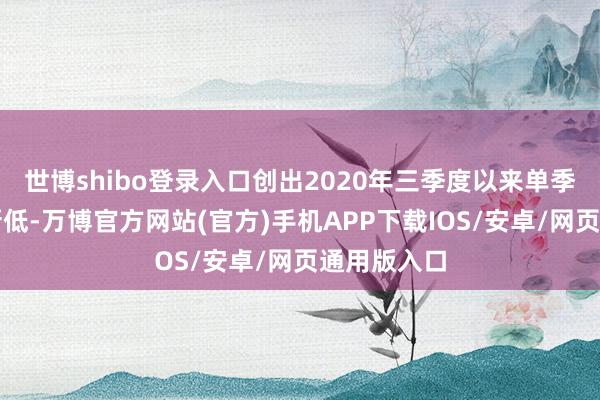 世博shibo登录入口创出2020年三季度以来单季花费量的新低-万博官方网站(官方)手机APP下载IOS/安卓/网页通用版入口
