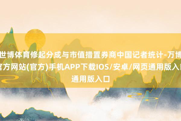 世博体育修起分成与市值措置券商中国记者统计-万博官方网站(官方)手机APP下载IOS/安卓/网页通用版入口
