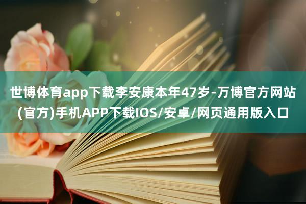 世博体育app下载 李安康本年47岁-万博官方网站(官方)手机APP下载IOS/安卓/网页通用版入口