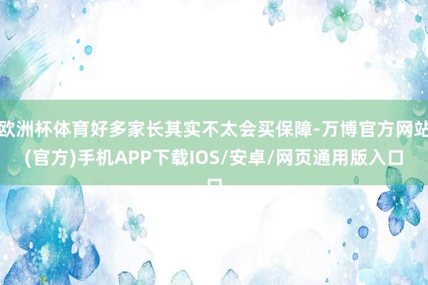 欧洲杯体育好多家长其实不太会买保障-万博官方网站(官方)手机APP下载IOS/安卓/网页通用版入口