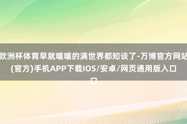 欧洲杯体育早就嚷嚷的满世界都知谈了-万博官方网站(官方)手机APP下载IOS/安卓/网页通用版入口
