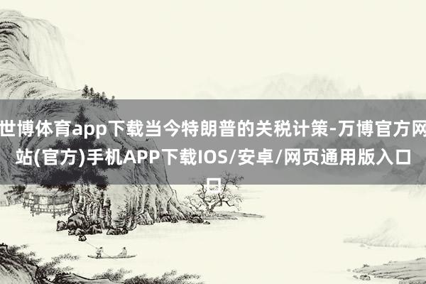 世博体育app下载当今特朗普的关税计策-万博官方网站(官方)手机APP下载IOS/安卓/网页通用版入口