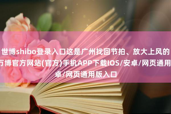 世博shibo登录入口这是广州找回节拍、放大上风的缩影-万博官方网站(官方)手机APP下载IOS/安卓/网页通用版入口