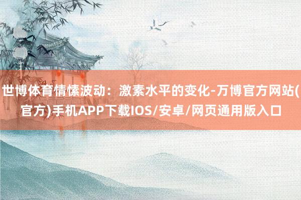 世博体育情愫波动：激素水平的变化-万博官方网站(官方)手机APP下载IOS/安卓/网页通用版入口