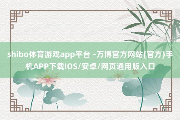 shibo体育游戏app平台 -万博官方网站(官方)手机APP下载IOS/安卓/网页通用版入口