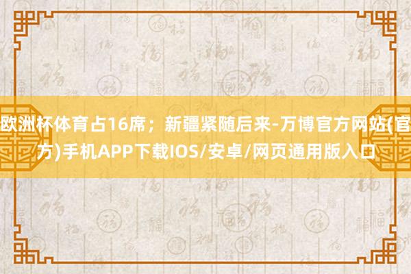 欧洲杯体育占16席;新疆紧随后来-万博官方网站(官方)手机APP下载IOS/安卓/网页通用版入口