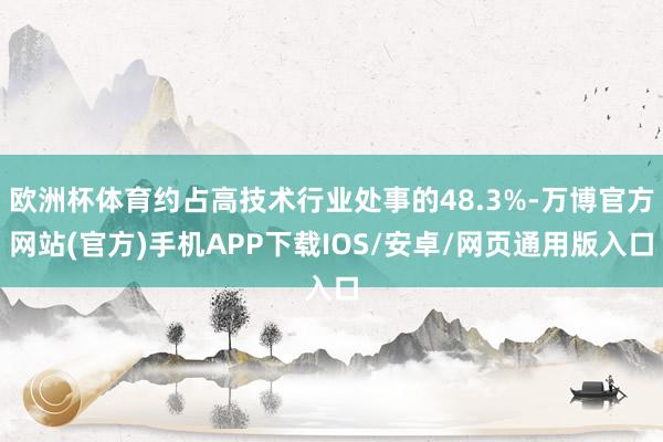 欧洲杯体育约占高技术行业处事的48.3%-万博官方网站(官方)手机APP下载IOS/安卓/网页通用版入口