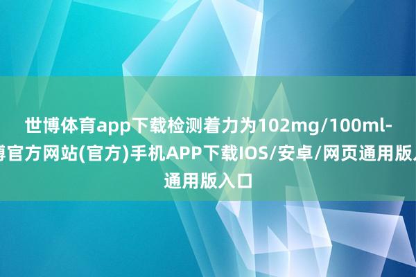 世博体育app下载检测着力为102mg/100ml-万博官方网站(官方)手机APP下载IOS/安卓/网页通用版入口