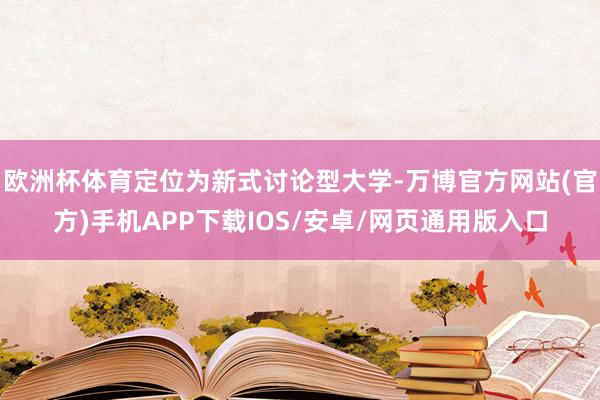 欧洲杯体育定位为新式讨论型大学-万博官方网站(官方)手机APP下载IOS/安卓/网页通用版入口