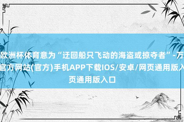 欧洲杯体育意为“迂回船只飞动的海盗或掠夺者”-万博官方网站(官方)手机APP下载IOS/安卓/网页通用版入口
