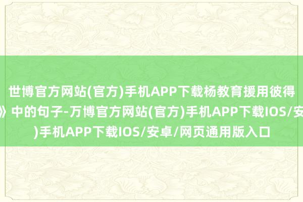 世博官方网站(官方)手机APP下载杨教育援用彼得·德鲁克《生态愿景》中的句子-万博官方网站(官方)手机APP下载IOS/安卓/网页通用版入口