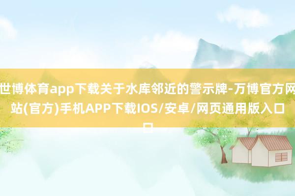 世博体育app下载关于水库邻近的警示牌-万博官方网站(官方)手机APP下载IOS/安卓/网页通用版入口