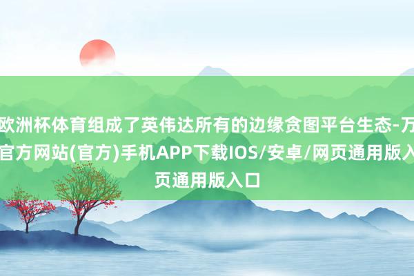 欧洲杯体育组成了英伟达所有的边缘贪图平台生态-万博官方网站(官方)手机APP下载IOS/安卓/网页通用版入口