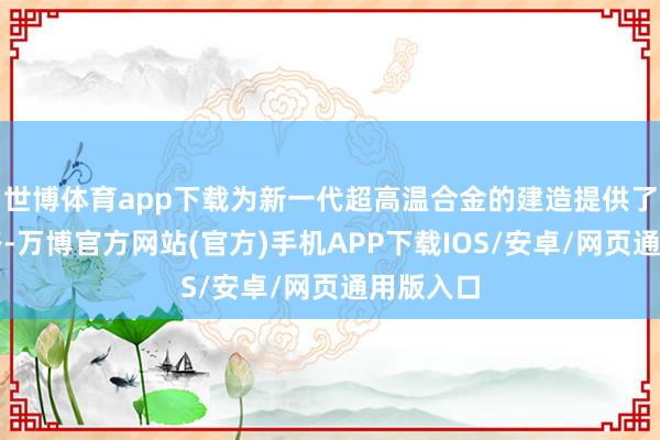 世博体育app下载为新一代超高温合金的建造提供了新念念路-万博官方网站(官方)手机APP下载IOS/安卓/网页通用版入口