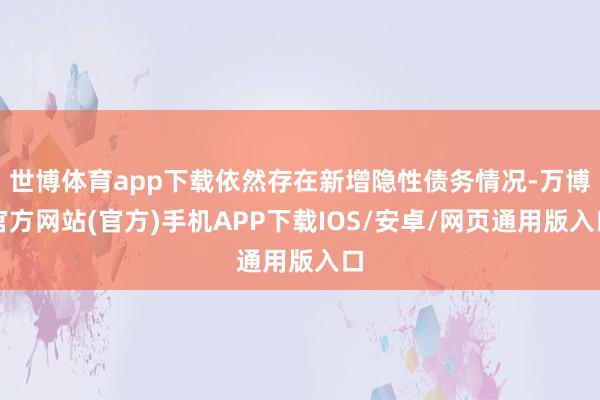 世博体育app下载依然存在新增隐性债务情况-万博官方网站(官方)手机APP下载IOS/安卓/网页通用版入口