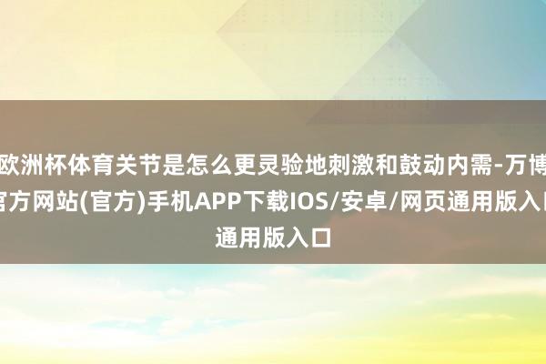 欧洲杯体育关节是怎么更灵验地刺激和鼓动内需-万博官方网站(官方)手机APP下载IOS/安卓/网页通用版入口