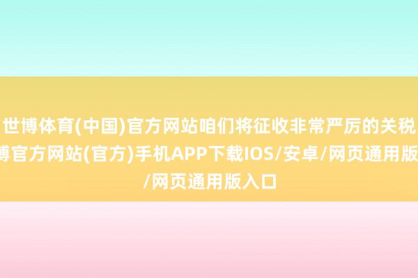 世博体育(中国)官方网站咱们将征收非常严厉的关税-万博官方网站(官方)手机APP下载IOS/安卓/网页通用版入口