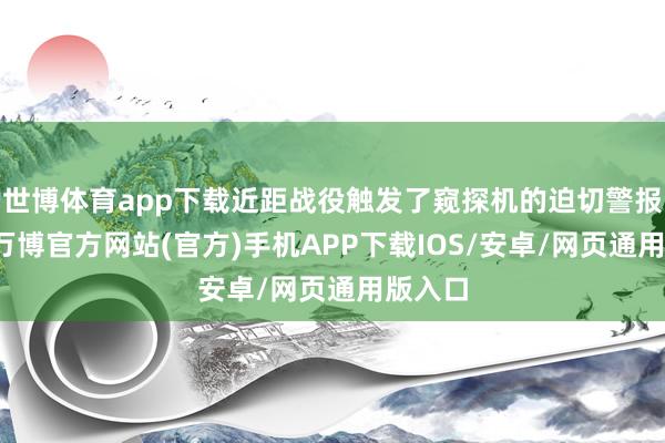 世博体育app下载近距战役触发了窥探机的迫切警报系统-万博官方网站(官方)手机APP下载IOS/安卓/网页通用版入口