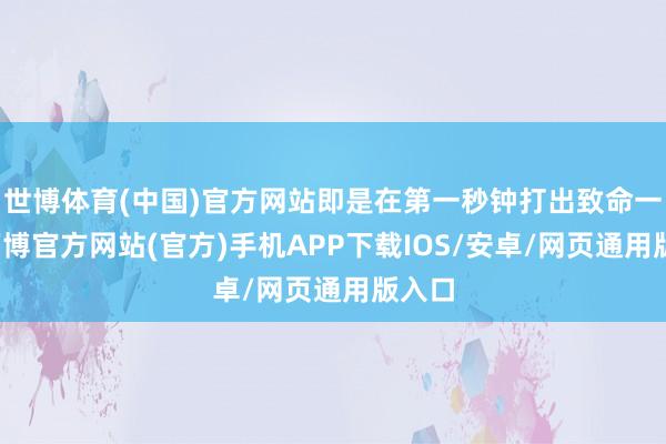 世博体育(中国)官方网站即是在第一秒钟打出致命一击-万博官方网站(官方)手机APP下载IOS/安卓/网页通用版入口