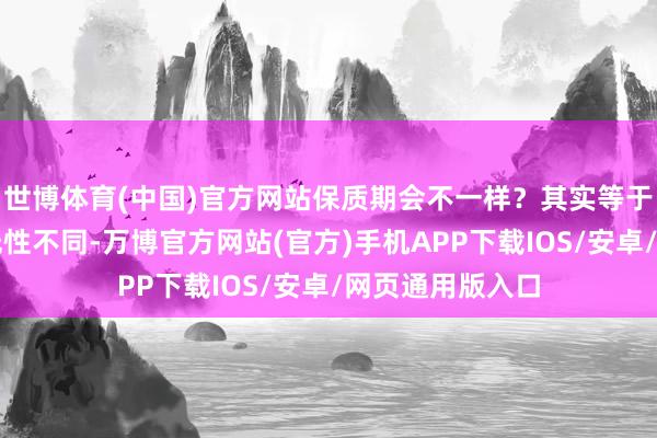 世博体育(中国)官方网站保质期会不一样？其实等于因为它们的透光性不同-万博官方网站(官方)手机APP下载IOS/安卓/网页通用版入口