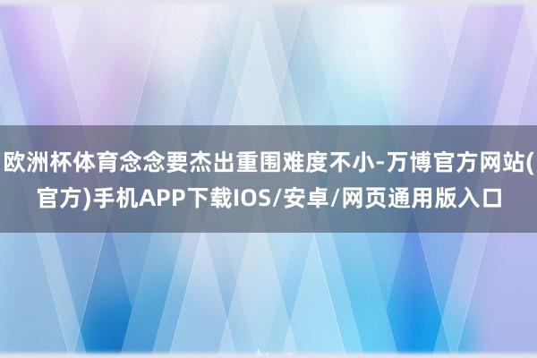 欧洲杯体育念念要杰出重围难度不小-万博官方网站(官方)手机APP下载IOS/安卓/网页通用版入口
