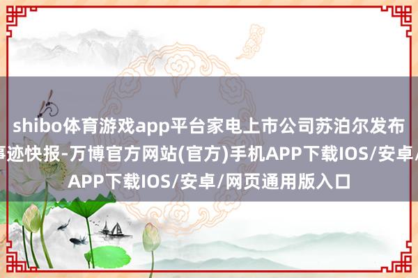 shibo体育游戏app平台家电上市公司苏泊尔发布2025年半年度事迹快报-万博官方网站(官方)手机APP下载IOS/安卓/网页通用版入口