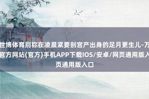 世博体育别称在凌晨紧要剖宫产出身的足月更生儿-万博官方网站(官方)手机APP下载IOS/安卓/网页通用版入口