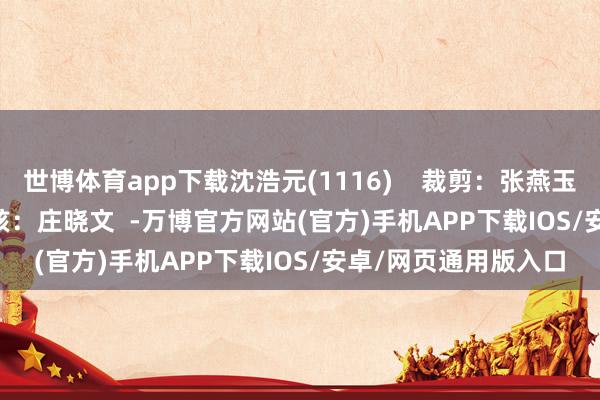 世博体育app下载沈浩元(1116) 裁剪:张燕玉 复审:陈兵 审核:庄晓文 -万博官方网站(官方)手机APP下载IOS/安卓/网页通用版入口