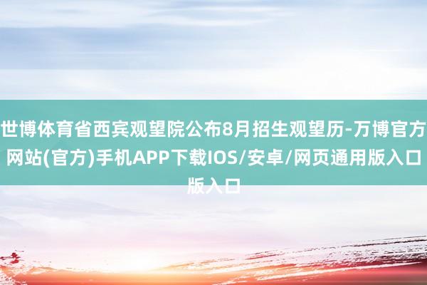 世博体育省西宾观望院公布8月招生观望历-万博官方网站(官方)手机APP下载IOS/安卓/网页通用版入口