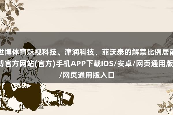 世博体育魅视科技、津润科技、菲沃泰的解禁比例居前-万博官方网站(官方)手机APP下载IOS/安卓/网页通用版入口