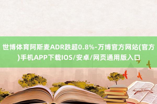 世博体育阿斯麦ADR跌超0.8%-万博官方网站(官方)手机APP下载IOS/安卓/网页通用版入口