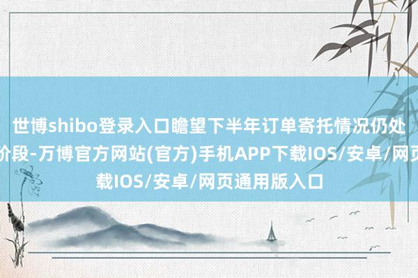 世博shibo登录入口瞻望下半年订单寄托情况仍处于快速增长阶段-万博官方网站(官方)手机APP下载IOS/安卓/网页通用版入口