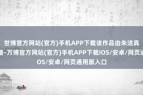 世博官方网站(官方)手机APP下载该作品由朱洁真诚用心设备-万博官方网站(官方)手机APP下载IOS/安卓/网页通用版入口