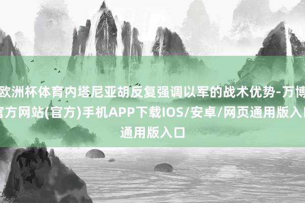 欧洲杯体育内塔尼亚胡反复强调以军的战术优势-万博官方网站(官方)手机APP下载IOS/安卓/网页通用版入口