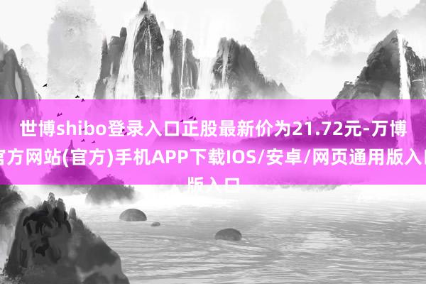 世博shibo登录入口正股最新价为21.72元-万博官方网站(官方)手机APP下载IOS/安卓/网页通用版入口
