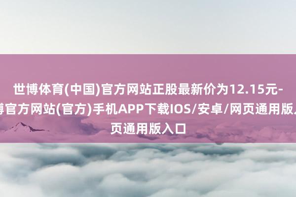 世博体育(中国)官方网站正股最新价为12.15元-万博官方网站(官方)手机APP下载IOS/安卓/网页通用版入口